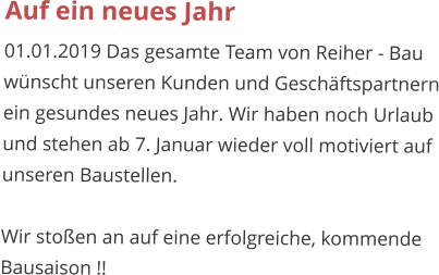 Auf ein neues Jahr 01.01.2019 Das gesamte Team von Reiher - Bau wünscht unseren Kunden und Geschäftspartnern ein gesundes neues Jahr. Wir haben noch Urlaub und stehen ab 7. Januar wieder voll motiviert auf unseren Baustellen.  Wir stoßen an auf eine erfolgreiche, kommende Bausaison !!